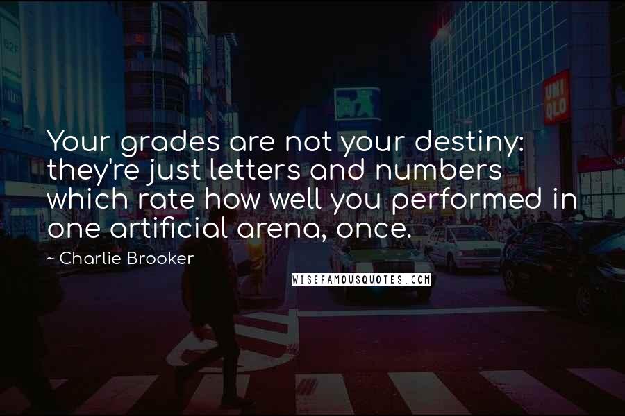 Charlie Brooker quotes: Your grades are not your destiny: they're just letters and numbers which rate how well you performed in one artificial arena, once.