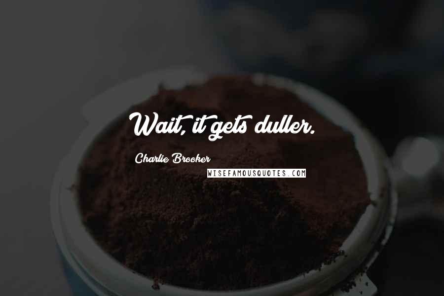 Charlie Brooker quotes: Wait, it gets duller.