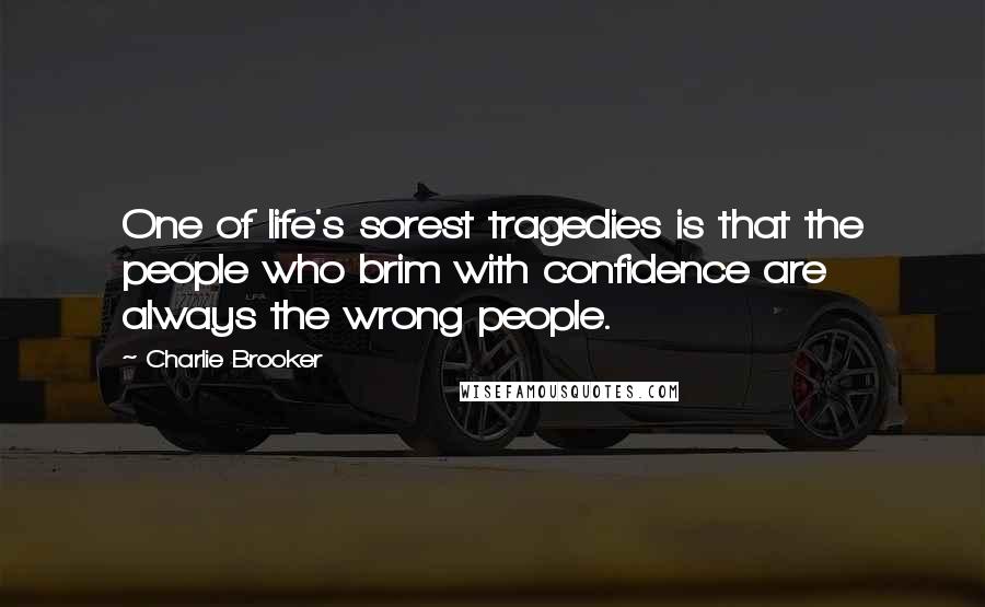 Charlie Brooker quotes: One of life's sorest tragedies is that the people who brim with confidence are always the wrong people.