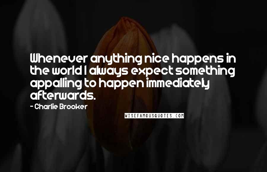 Charlie Brooker quotes: Whenever anything nice happens in the world I always expect something appalling to happen immediately afterwards.