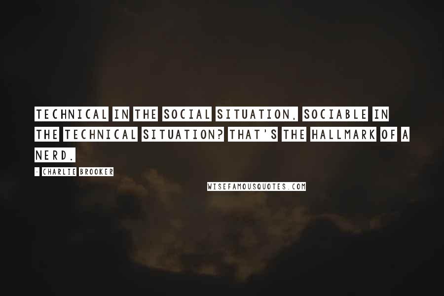 Charlie Brooker quotes: Technical in the social situation, sociable in the technical situation? That's the hallmark of a nerd.