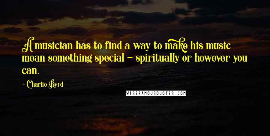 Charlie Byrd quotes: A musician has to find a way to make his music mean something special - spiritually or however you can.