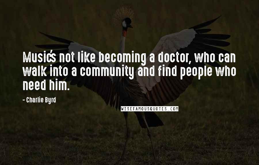 Charlie Byrd quotes: Music's not like becoming a doctor, who can walk into a community and find people who need him.