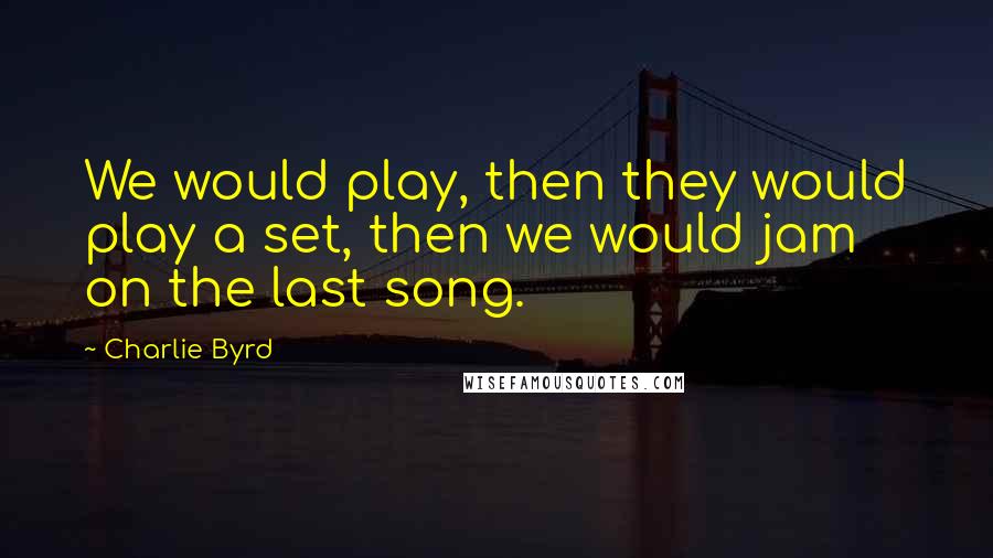 Charlie Byrd quotes: We would play, then they would play a set, then we would jam on the last song.