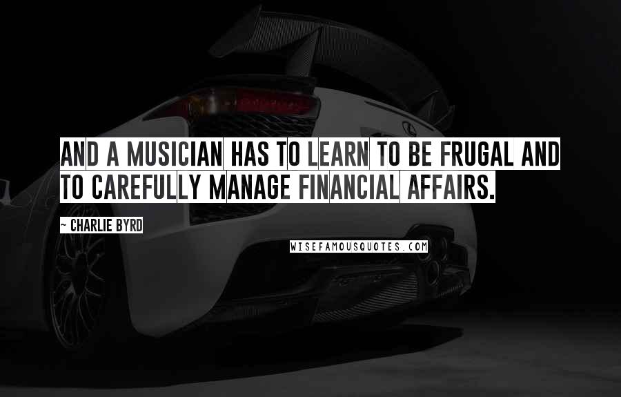 Charlie Byrd quotes: And a musician has to learn to be frugal and to carefully manage financial affairs.
