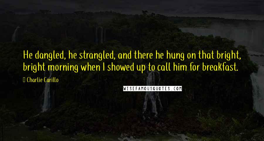 Charlie Carillo quotes: He dangled, he strangled, and there he hung on that bright, bright morning when I showed up to call him for breakfast. Charlie Carillo quotes: He dangled, he strangled, and there he hung on that bright, bright morning when I showed up to call him for breakfast.