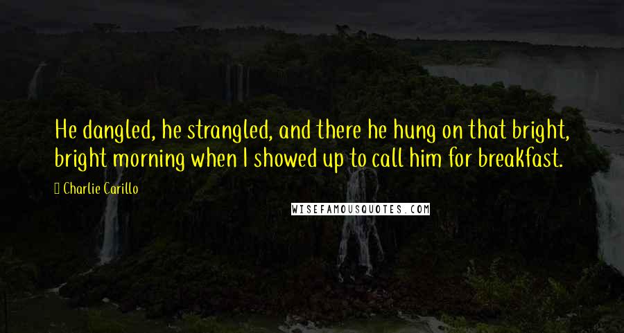 Charlie Carillo quotes: He dangled, he strangled, and there he hung on that bright, bright morning when I showed up to call him for breakfast.