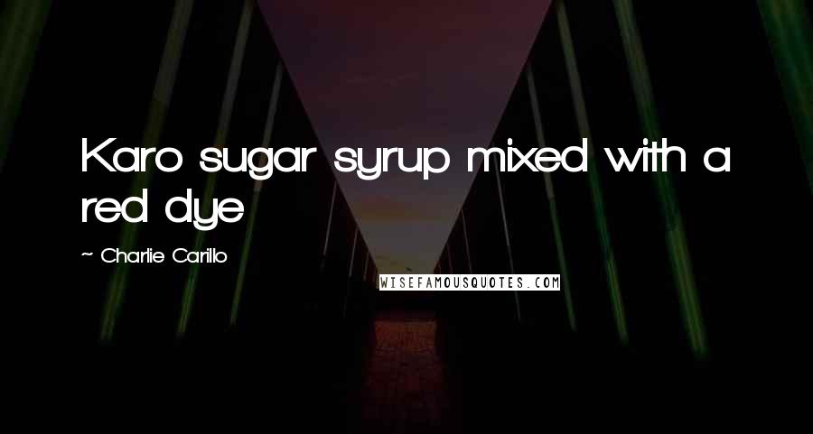 Charlie Carillo quotes: Karo sugar syrup mixed with a red dye