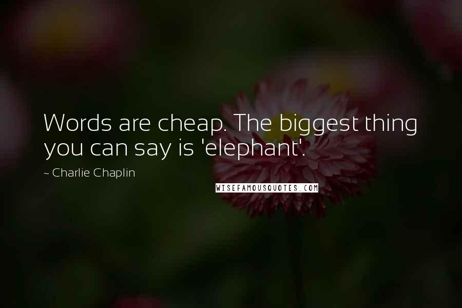 Charlie Chaplin quotes: Words are cheap. The biggest thing you can say is 'elephant'.