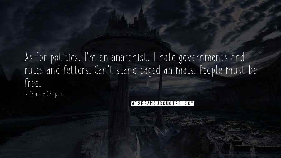 Charlie Chaplin quotes: As for politics, I'm an anarchist. I hate governments and rules and fetters. Can't stand caged animals. People must be free.