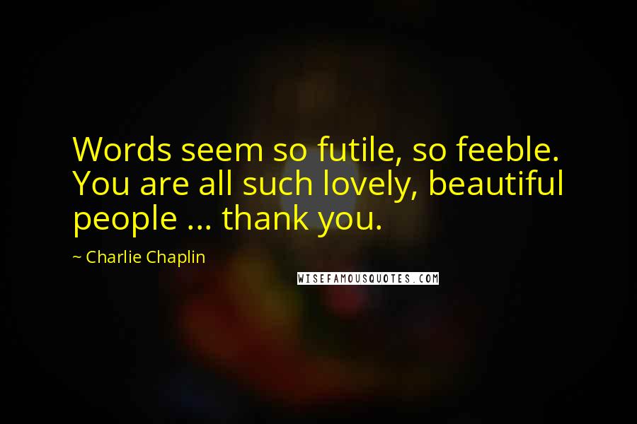 Charlie Chaplin quotes: Words seem so futile, so feeble. You are all such lovely, beautiful people ... thank you.