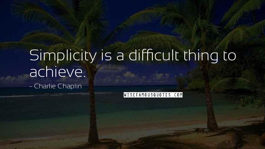 Charlie Chaplin quotes: Simplicity is a difficult thing to achieve.