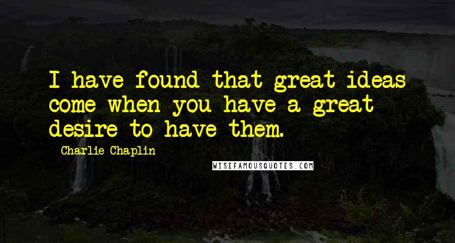 Charlie Chaplin quotes: I have found that great ideas come when you have a great desire to have them.