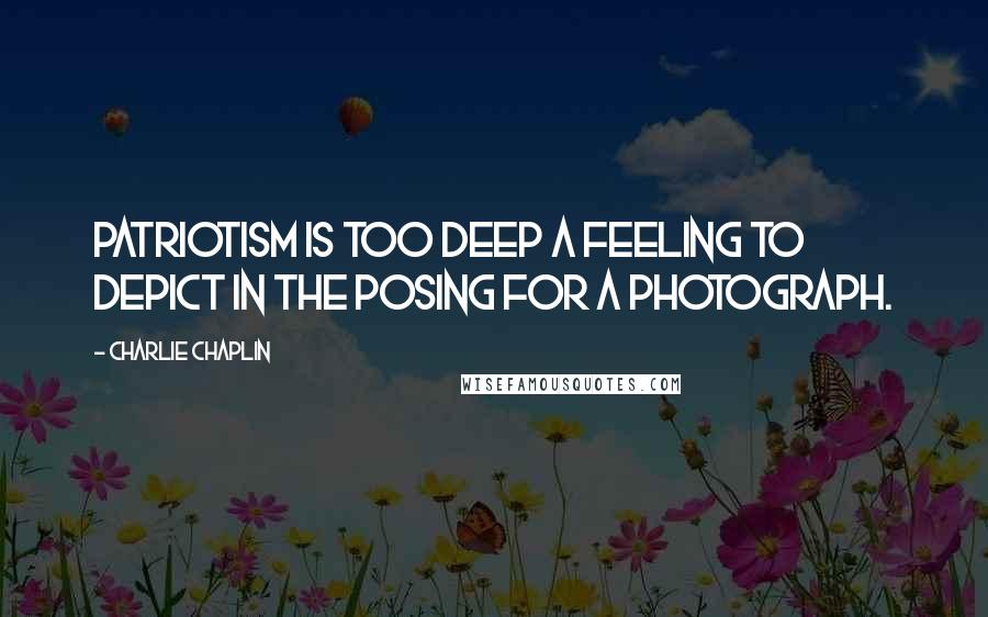 Charlie Chaplin quotes: Patriotism is too deep a feeling to depict in the posing for a photograph.