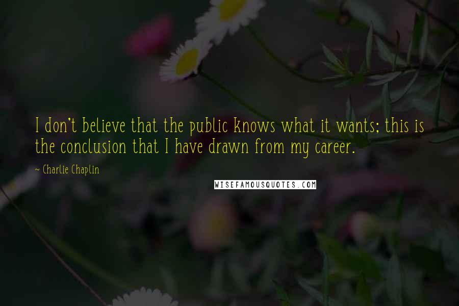 Charlie Chaplin quotes: I don't believe that the public knows what it wants; this is the conclusion that I have drawn from my career.