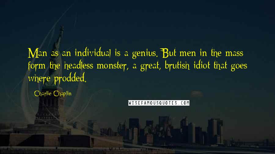 Charlie Chaplin quotes: Man as an individual is a genius. But men in the mass form the headless monster, a great, brutish idiot that goes where prodded.