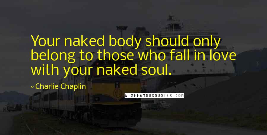 Charlie Chaplin quotes: Your naked body should only belong to those who fall in love with your naked soul.