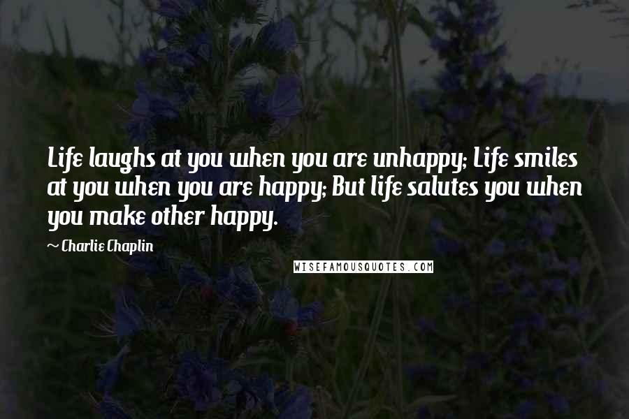 Charlie Chaplin quotes: Life laughs at you when you are unhappy; Life smiles at you when you are happy; But life salutes you when you make other happy.