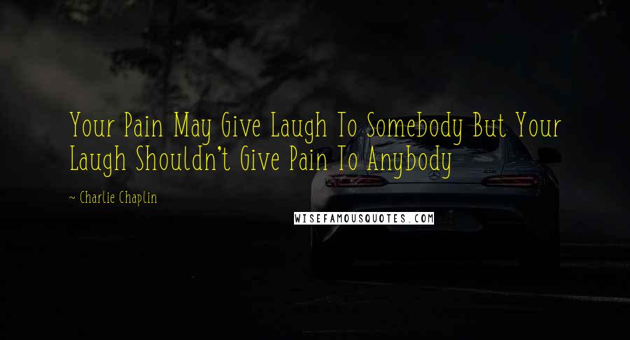 Charlie Chaplin quotes: Your Pain May Give Laugh To Somebody But Your Laugh Shouldn't Give Pain To Anybody