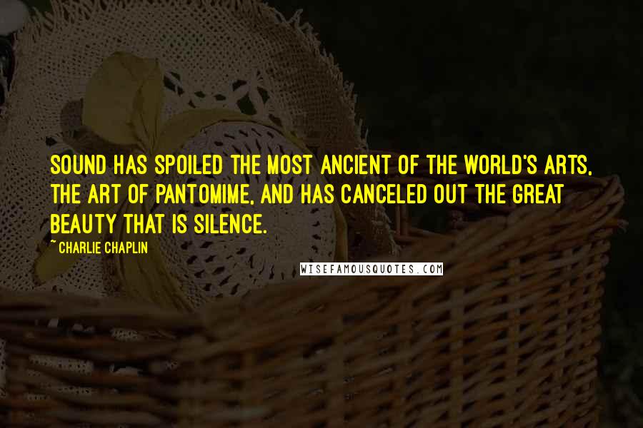 Charlie Chaplin quotes: Sound has spoiled the most ancient of the world's arts, the art of pantomime, and has canceled out the great beauty that is silence.