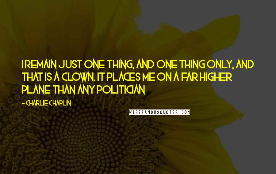 Charlie Chaplin quotes: I remain just one thing, and one thing only, and that is a clown. It places me on a far higher plane than any politician