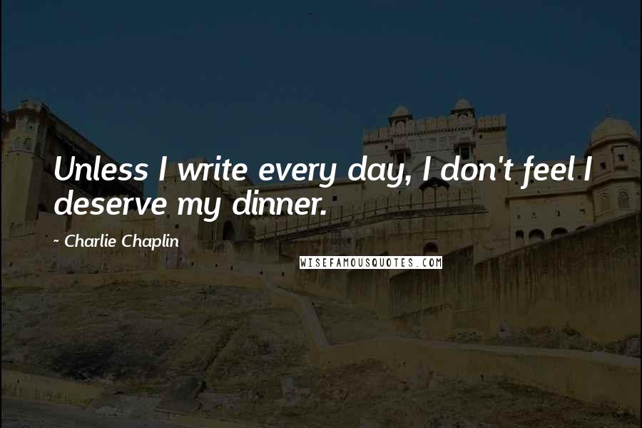 Charlie Chaplin quotes: Unless I write every day, I don't feel I deserve my dinner.