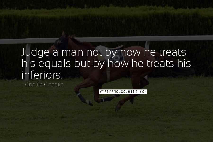 Charlie Chaplin quotes: Judge a man not by how he treats his equals but by how he treats his inferiors.