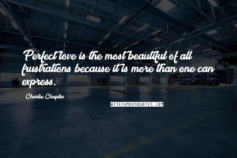 Charlie Chaplin quotes: Perfect love is the most beautiful of all frustrations because it is more than one can express.