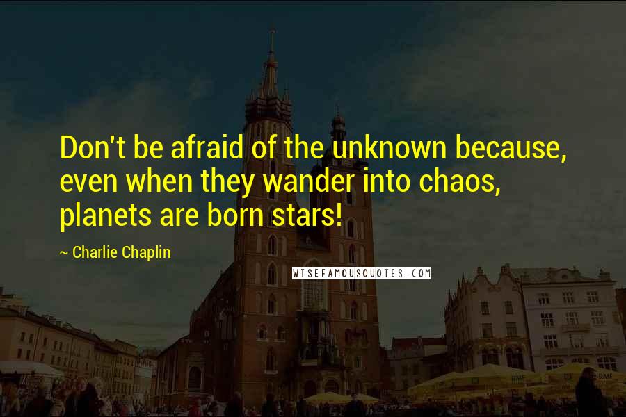 Charlie Chaplin quotes: Don't be afraid of the unknown because, even when they wander into chaos, planets are born stars!