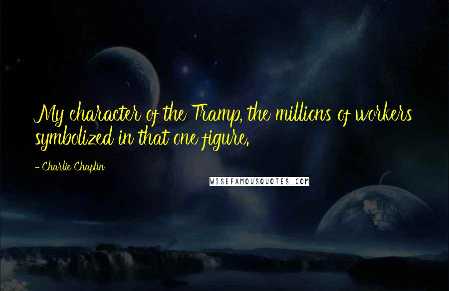 Charlie Chaplin quotes: My character of the Tramp, the millions of workers symbolized in that one figure.