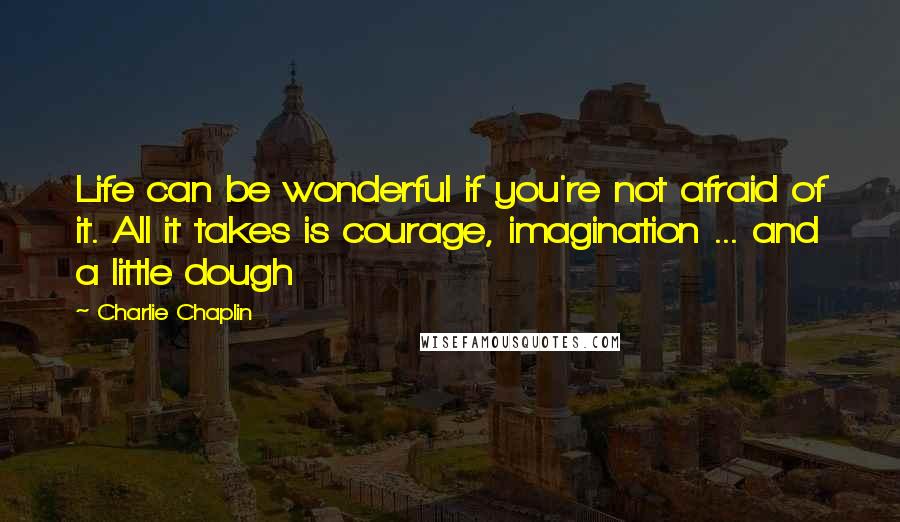 Charlie Chaplin quotes: Life can be wonderful if you're not afraid of it. All it takes is courage, imagination ... and a little dough