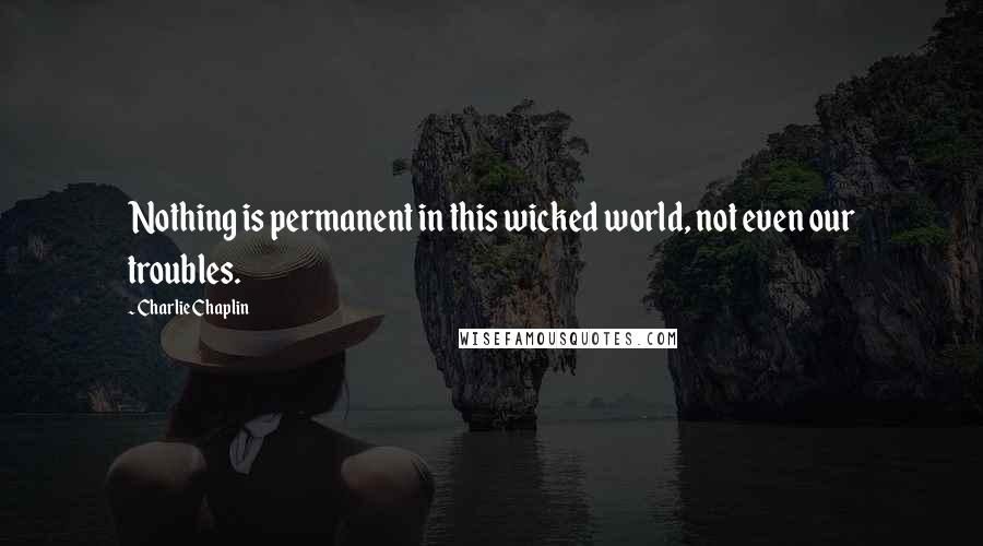 Charlie Chaplin quotes: Nothing is permanent in this wicked world, not even our troubles.