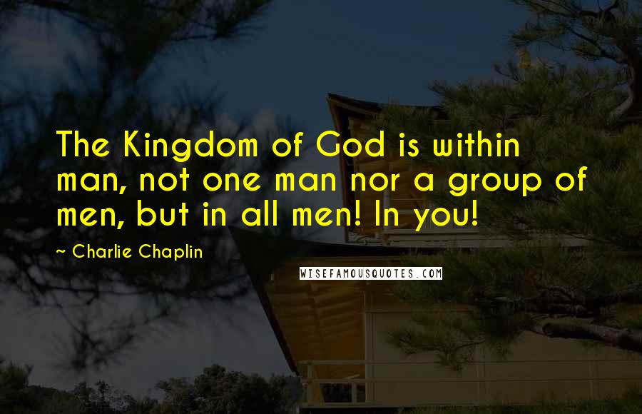 Charlie Chaplin quotes: The Kingdom of God is within man, not one man nor a group of men, but in all men! In you!