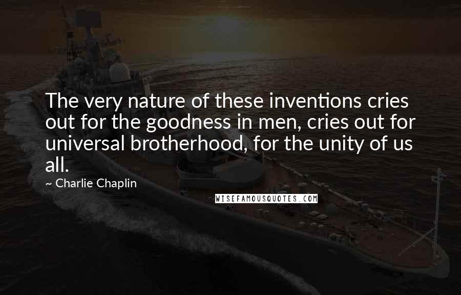 Charlie Chaplin quotes: The very nature of these inventions cries out for the goodness in men, cries out for universal brotherhood, for the unity of us all.