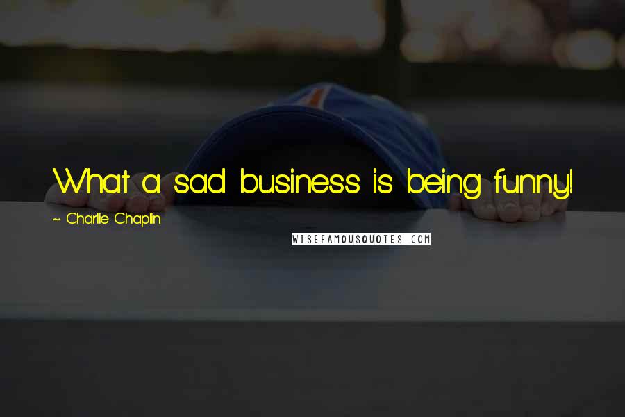 Charlie Chaplin quotes: What a sad business is being funny!