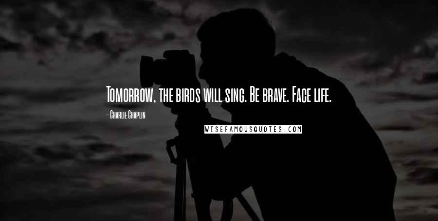 Charlie Chaplin quotes: Tomorrow, the birds will sing. Be brave. Face life.