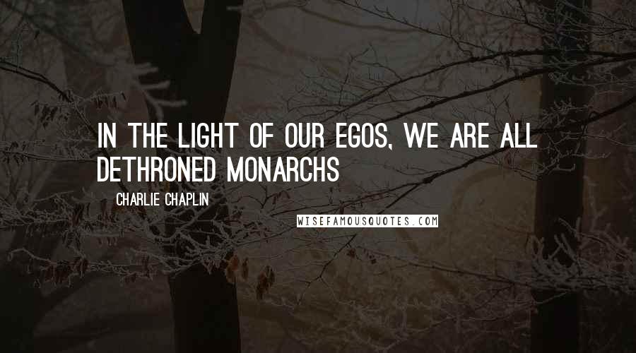 Charlie Chaplin quotes: In the light of our egos, we are all dethroned monarchs