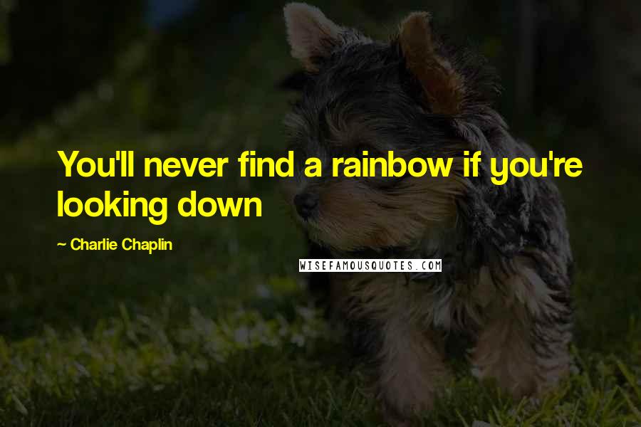 Charlie Chaplin quotes: You'll never find a rainbow if you're looking down