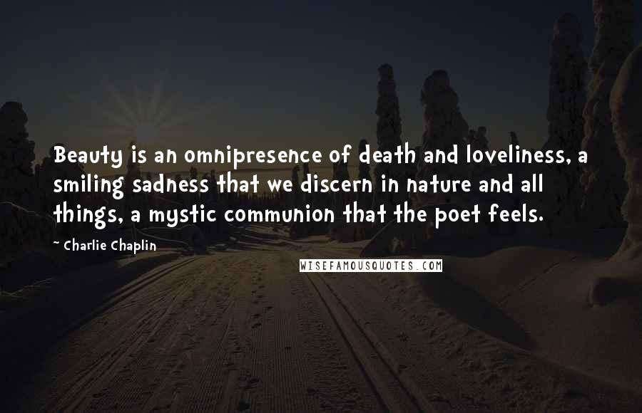 Charlie Chaplin quotes: Beauty is an omnipresence of death and loveliness, a smiling sadness that we discern in nature and all things, a mystic communion that the poet feels.