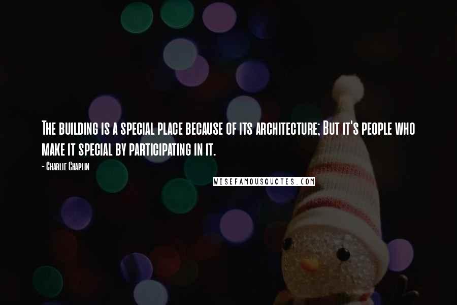 Charlie Chaplin quotes: The building is a special place because of its architecture; But it's people who make it special by participating in it.