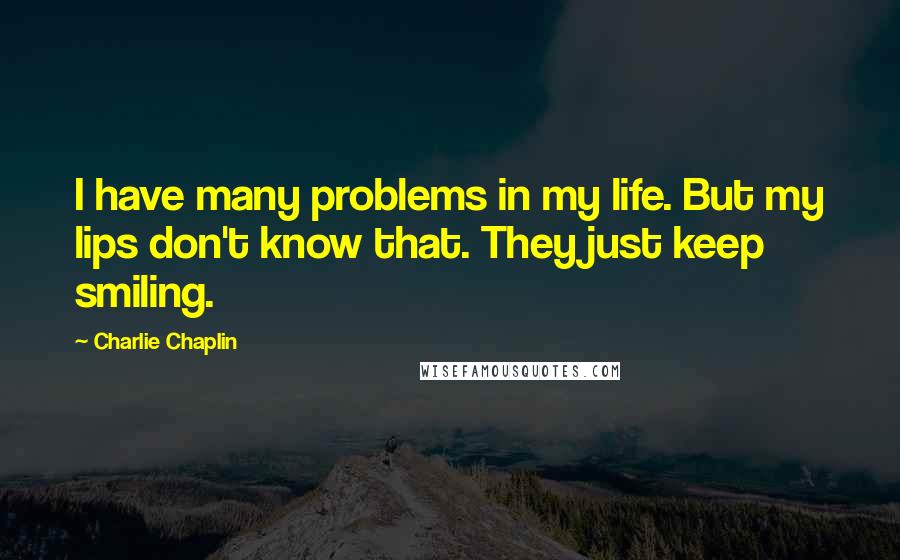 Charlie Chaplin quotes: I have many problems in my life. But my lips don't know that. They just keep smiling.