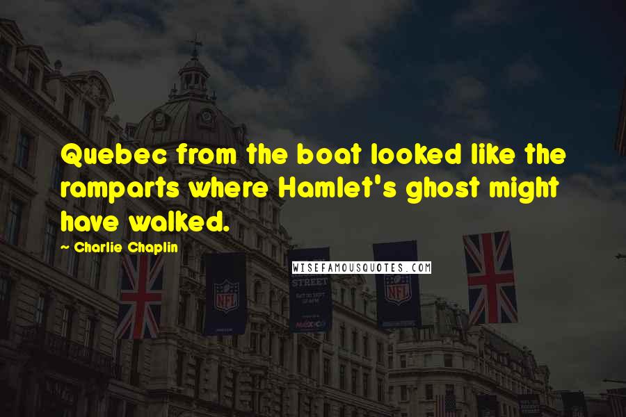 Charlie Chaplin quotes: Quebec from the boat looked like the ramparts where Hamlet's ghost might have walked.