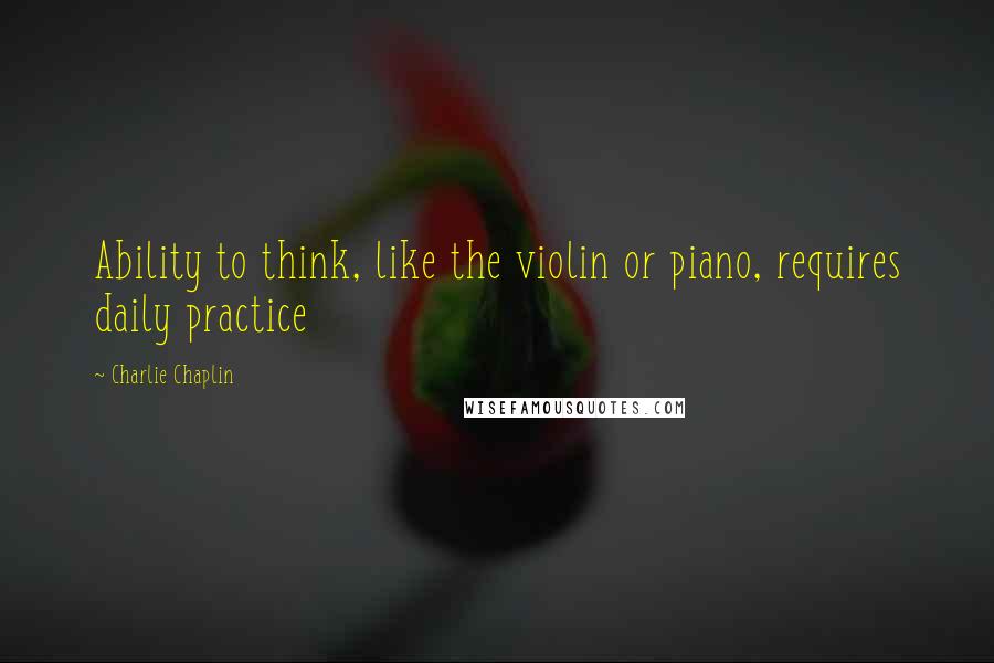 Charlie Chaplin quotes: Ability to think, like the violin or piano, requires daily practice