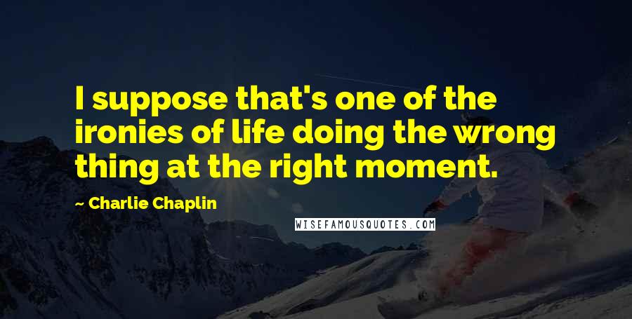 Charlie Chaplin quotes: I suppose that's one of the ironies of life doing the wrong thing at the right moment.