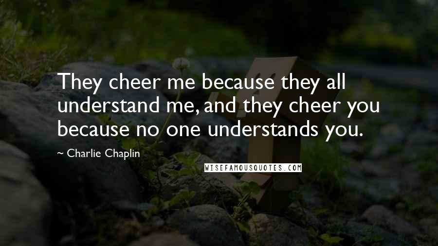 Charlie Chaplin quotes: They cheer me because they all understand me, and they cheer you because no one understands you.