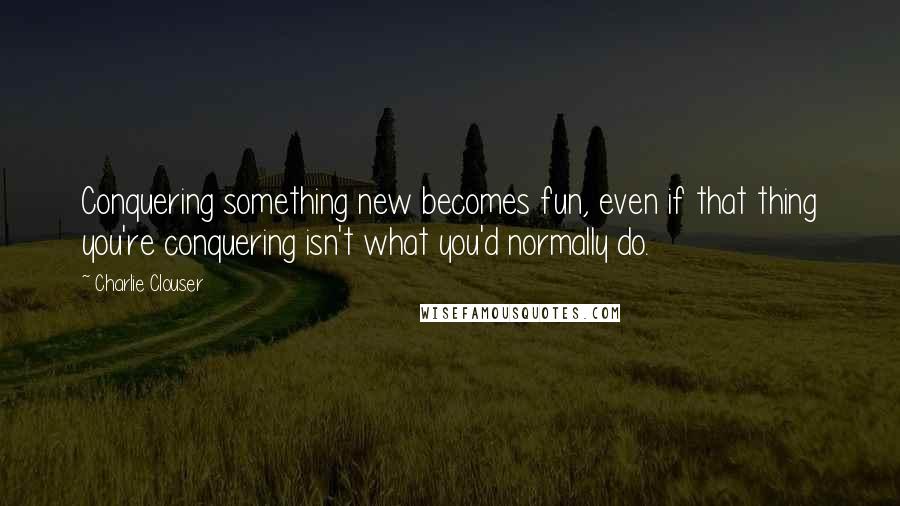 Charlie Clouser quotes: Conquering something new becomes fun, even if that thing you're conquering isn't what you'd normally do.