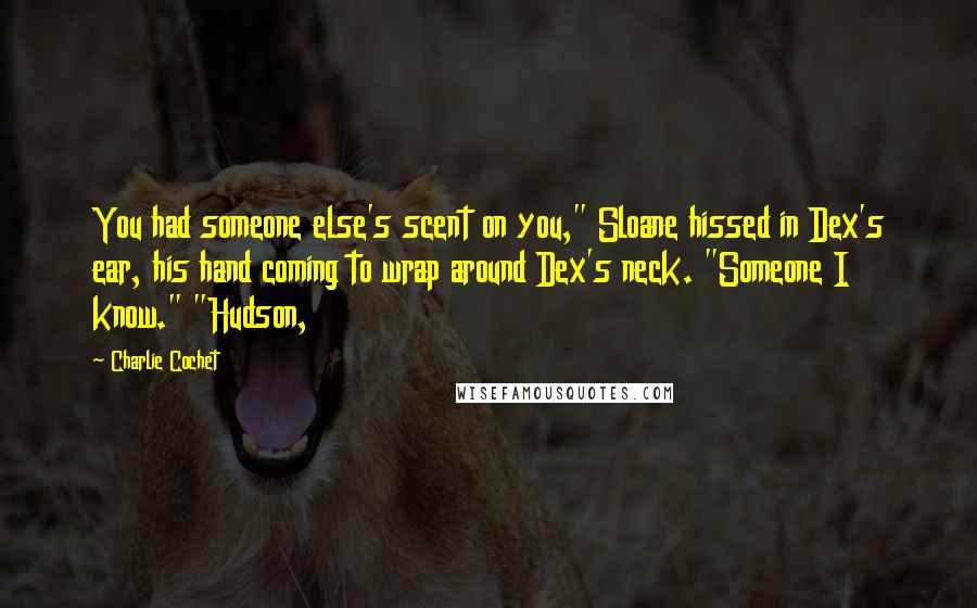 Charlie Cochet quotes: You had someone else's scent on you," Sloane hissed in Dex's ear, his hand coming to wrap around Dex's neck. "Someone I know." "Hudson,