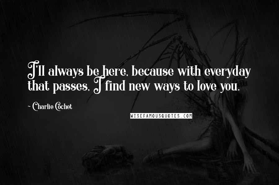 Charlie Cochet quotes: I'll always be here, because with everyday that passes, I find new ways to love you.