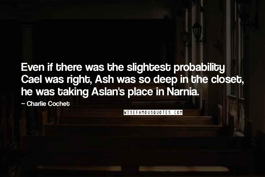 Charlie Cochet quotes: Even if there was the slightest probability Cael was right, Ash was so deep in the closet, he was taking Aslan's place in Narnia.