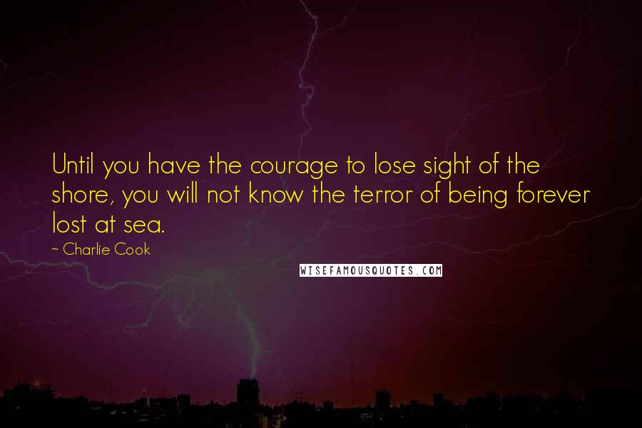 Charlie Cook quotes: Until you have the courage to lose sight of the shore, you will not know the terror of being forever lost at sea.